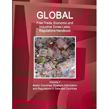 Global Free Trade, Economic and Industrial Zones Laws, Regulations Handbook Volume 1 - Arabic Countries: Strategic Information and Regulations in Sele