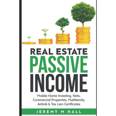 Passive Income Through Real Estate Investing: Mobile Home Investing, Reits, Commercial Properties, Multifamily, Airbnb & Tax Lien Certificates