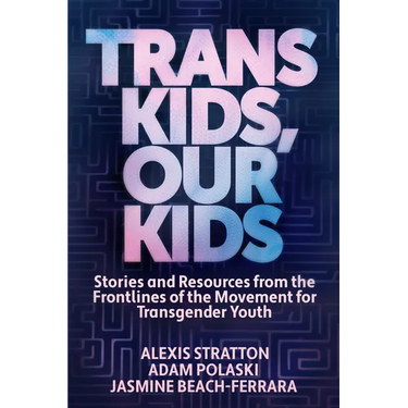 Trans Kids, Our Kids: Stories and Resources from the Frontlines of the Movement for Transgender Youth