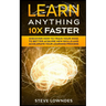 Learn Anything 10X Faster: Discover How to Train Your Mind to Better Acquire New Skills and Accelerate Your Learning Process