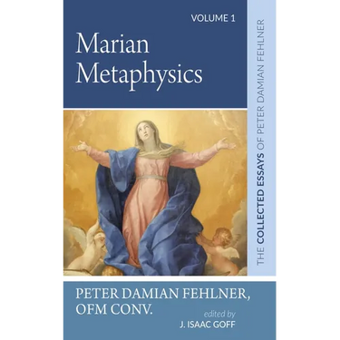 Marian Metaphysics: The Collected Essays of Peter Damian Fehlner, Ofm Conv: Volume 1