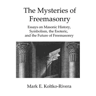The Mysteries of Freemasonry: Essays on Masonic History, Symbolism, the Esoteric, and the Future of Freemasonry