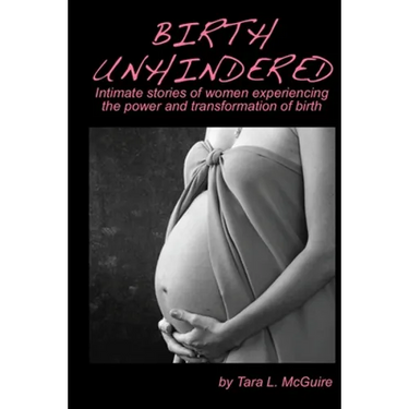 Birth Unhindered: Intimate stories of women experiencing the power and transformation of birth plus a guide to proactive self care.
