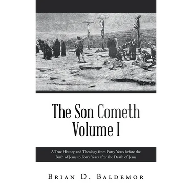 The Son Cometh Volume I: A True History and Theology from Forty Years before the Birth of Jesus to Forty Years after the Death of Jesus