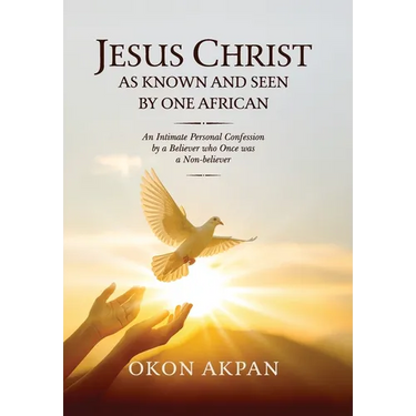 Jesus Christ as Known and Seen by One African: An Intimate Personal Confession by a Believer who Once was a Non-believer