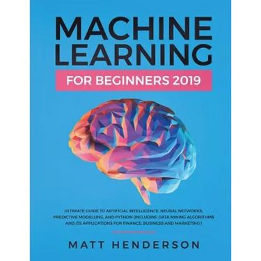 Machine Learning for Beginners 2019: The Ultimate Guide to Artificial Intelligence, Neural Networks, and Predictive Modelling (Data Mining Algorithms