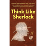 Think Like Sherlock: Creatively Solve Problems, Think with Clarity, Make Insightful Observations & Deductions, and Develop Quick & Accurate Instincts