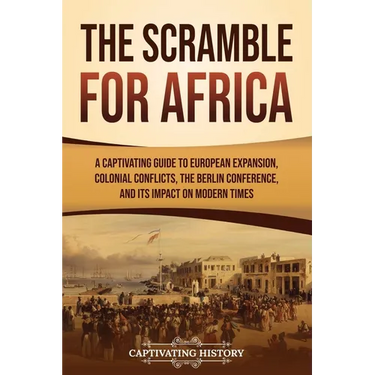 The Scramble for Africa: A Captivating Guide to European Expansion, Colonial Conflicts, the Berlin Conference, and Its Impact on Modern Times