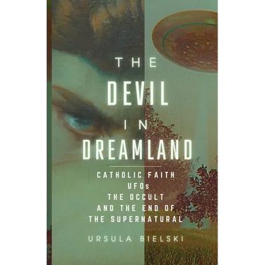 The Devil in Dreamland: Catholic Faith, UFOs, the Occult and the End of the Supernatural