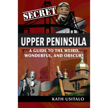 Secret Upper Peninsula: A Guide to the Weird, Wonderful, and Obscure