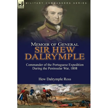 Memoir of General Sir Hew Dalrymple: Commander of the Portuguese Expedition During the Peninsular War, 1808