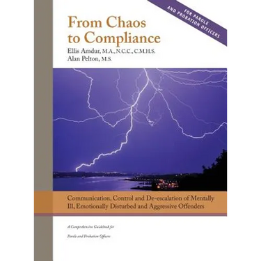 From Chaos to Compliance: Communication, Control, and De-escalation of Mentally Ill & Aggressive Offenders: A Comprehensive Guidebook for Parole and P