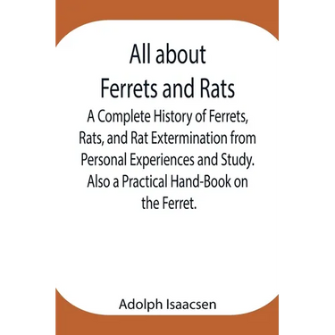 All About Ferrets And Rats; A Complete History Of Ferrets, Rats, And Rat Extermination From Personal Experiences And Study. Also A Practical Hand-Book