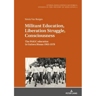 Militant Education, Liberation Struggle, Consciousness:: The Paigc Education in Guinea Bissau 1963-1978.