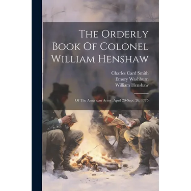 The Orderly Book Of Colonel William Henshaw: Of The American Army, April 20-sept. 26, 1775