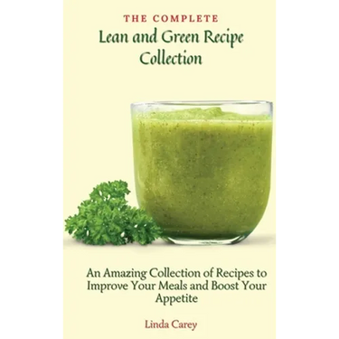 The Complete Lean and Green Recipe Book: An Amazing Collection of Recipes to Improve Your Meals and Boost Your Appetite