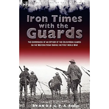 Iron Times With the Guards: the Experiences of an Officer of the Coldstream Guards on the Western Front During the First World War