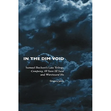In the Dim Void: Samuel Beckett's Late Trilogy: Company, Ill Seen Ill Said and Worstward Ho
