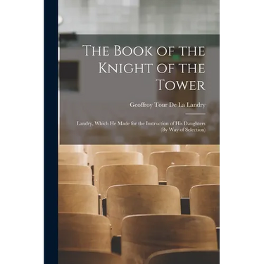 The Book of the Knight of the Tower: Landry, Which He Made for the Instruction of His Daughters (By Way of Selection)
