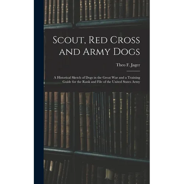 Scout, Red Cross and Army Dogs: A Historical Sketch of Dogs in the Great War and a Training Guide for the Rank and File of the United States Army