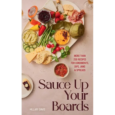 Sauce Up Your Boards: More Than 250 Recipes for Condiments, Dips, Jams & Spreads