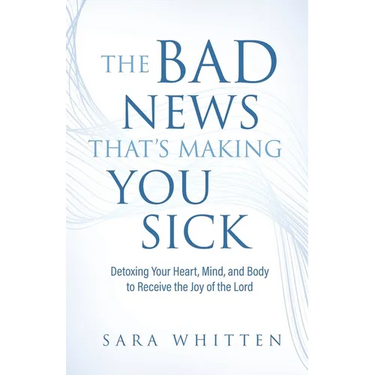 The Bad New That's Making You Sick: Detoxing Your Heart, Mind, and Body to Receive the Joy of the Lord: Detoxing Your Heart