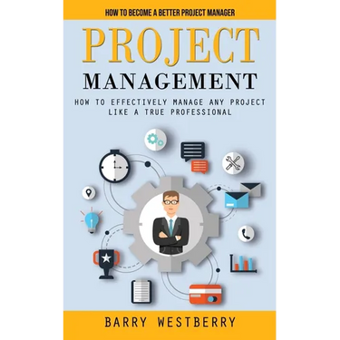 Project Management: How to Become a Better Project Manager (How to Effectively Manage Any Project Like a True Professional)