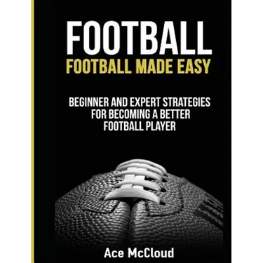 Football: Football Made Easy: Beginner and Expert Strategies For Becoming A Better Football Player