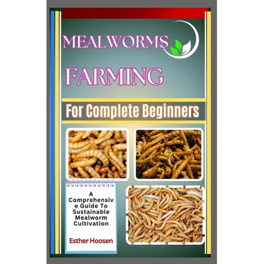 Mealworms Farming For Complete Beginners: A Comprehensive Guide To Sustainable Mealworm Cultivation