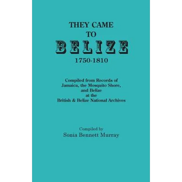 They Came to Belize, 1750-1810.: Compiled from Records of Jamaica, the Mosquito Shore, and Belize at the British & Belize National Archives