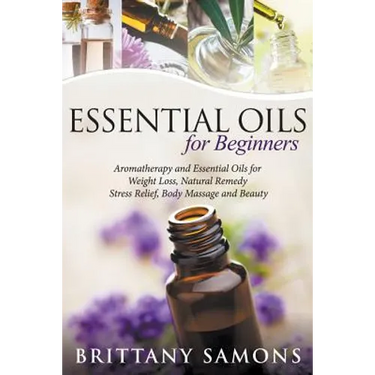 Essential Oils For Beginners: Aromatherapy and Essential Oils for Weight Loss, Natural Remedy, Stress Relief, Body Massage and Beauty