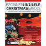 Beginner Ukulele Christmas Carols: Fifteen Much-Loved Christmas Songs Beautifully Arranged For Ukulele