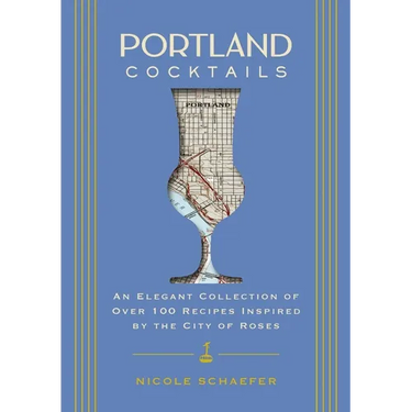 Portland Cocktails: An Elegant Collection of Over 100 Recipes Inspired by the City of Roses