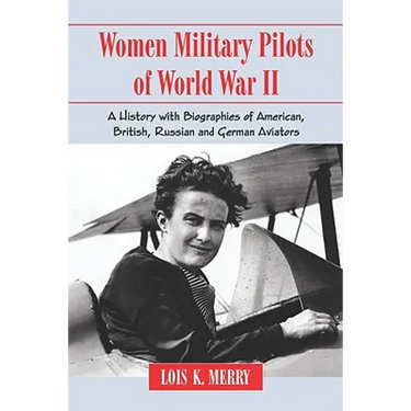 Women Military Pilots of World War II: A History with Biographies of American, British, Russian and German Aviators