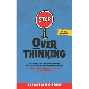 Stop Overthinking: The Complete guide to declutter your mind, ease anxiety, and turn off your intensive thoughts. Overcome indecision and procrastinat