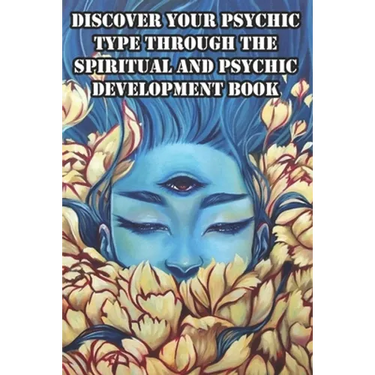Discover Your Psychic Type Through The Spiritual And Psychic Development Book: Naturally Develop Your Intuition And Psychic Abilities