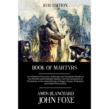Book of Martyrs: Or, A History of the Lives, Sufferings and Triumphant Deaths of the Primitive and Protestant Martyrs, from the Introdu