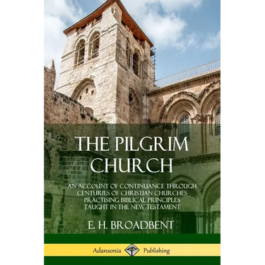 The Pilgrim Church: An Account of Continuance Through Centuries of Christian Churches Practising Biblical Principles Taught in the New Testament