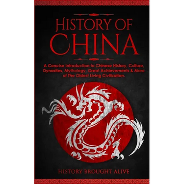 The History of China: A Concise Introduction to Chinese History, Culture, Dynasties, Mythology, Great Achievements & More of The Oldest Living Civiliz