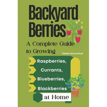 Backyard Berries: A Complete Guide to Growing Raspberries, Currants, Blueberries, and Blackberries at Home