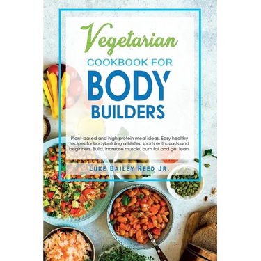 Vegetarian Cookbook for Bodybuilders: Plant-Based and High Protein Meal Ideas. Easy Healthy Recipes for Bodybuilding Athletes, Sports Enthusiasts and