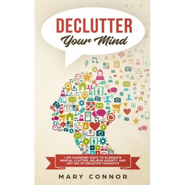 Declutter Your Mind: Life Changing Ways to Eliminate Mental Clutter, Relieve Anxiety, and Get Rid of Negative Thoughts Using Simple Declutt