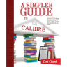 A Simpler Guide to Calibre: How to organize, edit and convert your eBooks using free software for readers, writers, students and researchers for a