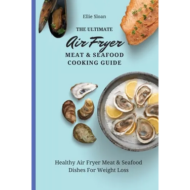 The Ultimate Air Fryer Meat & Seafood Cooking Guide: Healthy Air Fryer Meat & Seafood Dishes For Weight Loss
