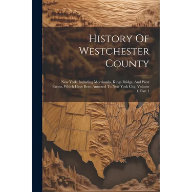 History Of Westchester County: New York, Including Morrisania, Kings Bridge, And West Farms, Which Have Been Annexed To New York City, Volume 1, Part