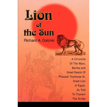 Lion of the Sun: A Chronicle Of The Wars, Battles and Great Deeds Of Pharaoh Thutmose III, Great Lion of Egypt, As Told To Thaneni The Scribe