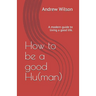 How to be a good Hu(man): A modern guide to living a good life.