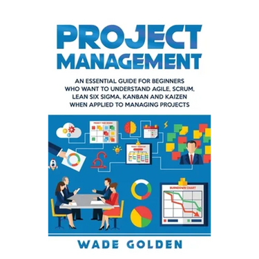 Project Management: An Essential Guide for Beginners Who Want to Understand Agile, Scrum, Lean Six Sigma, Kanban and Kaizen When Applied to Managing P