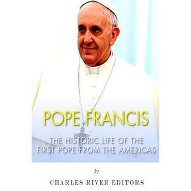 Pope Francis: The Historic Life of the first Pope from the Americas