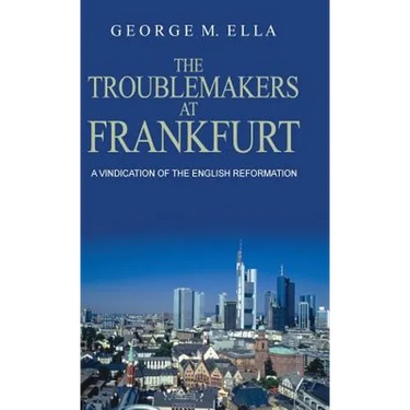 The Trouble-Makers At Frankfurt: A Vindication Of The English Reformation